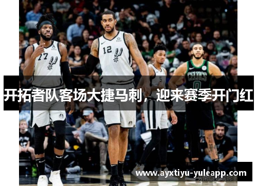 开拓者队客场大捷马刺，迎来赛季开门红