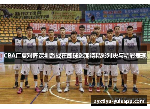 CBA广夏对阵深圳激战在即球迷期待精彩对决与精彩表现