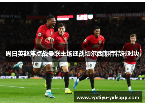 周日英超焦点战曼联主场迎战切尔西期待精彩对决
