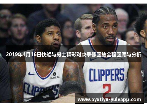 2019年4月16日快船与勇士精彩对决录像回放全程回顾与分析