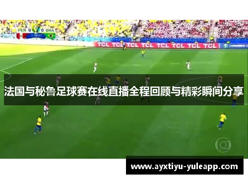 法国与秘鲁足球赛在线直播全程回顾与精彩瞬间分享