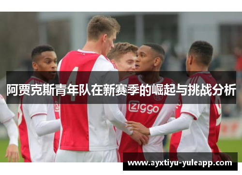 阿贾克斯青年队在新赛季的崛起与挑战分析