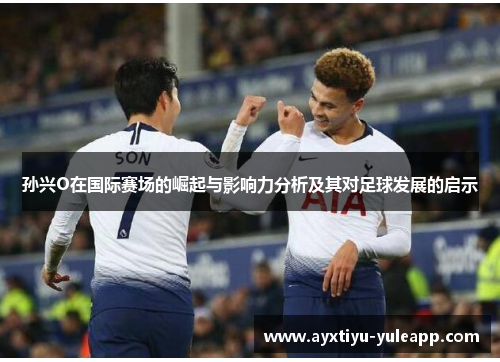 孙兴O在国际赛场的崛起与影响力分析及其对足球发展的启示
